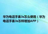 華為電話手表3s怎么使用（華為電話手表3s怎樣增加APP）