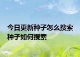 今日更新種子怎么搜索 種子如何搜索