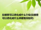 拉娜獸可以進化成什么介紹(拉娜獸可以進化成什么詳細情況如何)