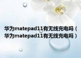 華為matepad11有無線充電嗎（華為matepad11有無線充電嗎）