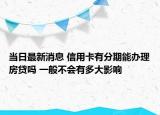 當(dāng)日最新消息 信用卡有分期能辦理房貸嗎 一般不會有多大影響