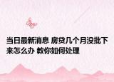 當(dāng)日最新消息 房貸幾個(gè)月沒(méi)批下來(lái)怎么辦 教你如何處理
