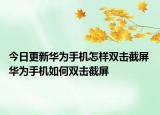 今日更新華為手機(jī)怎樣雙擊截屏 華為手機(jī)如何雙擊截屏