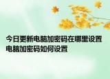 今日更新電腦加密碼在哪里設(shè)置 電腦加密碼如何設(shè)置