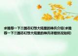 求推薦一下三國志幻想大陸里的神兵介紹(求推薦一下三國志幻想大陸里的神兵詳細(xì)情況如何)