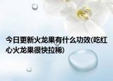 今日更新火龍果有什么功效(吃紅心火龍果很快拉稀)