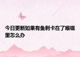 今日更新如果有魚(yú)刺卡在了喉嚨里怎么辦