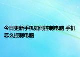 今日更新手機如何控制電腦 手機怎么控制電腦