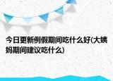 今日更新例假期間吃什么好(大姨媽期間建議吃什么)