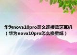 華為nova10pro怎么連接藍牙耳機（華為nova10pro怎么換壁紙）