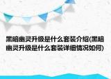 黑暗幽靈升級(jí)是什么套裝介紹(黑暗幽靈升級(jí)是什么套裝詳細(xì)情況如何)