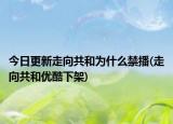 今日更新走向共和為什么禁播(走向共和優(yōu)酷下架)