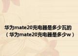 華為mate20充電器是多少瓦的（華為mate20充電器是多少w）