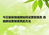 今日更新微信群如何設(shè)置管理員 微信群設(shè)置管理員的方法