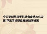 今日更新蘋(píng)果手機(jī)鍵盤(pán)皮膚怎么設(shè)置 蘋(píng)果手機(jī)鍵盤(pán)皮膚如何設(shè)置