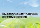 當(dāng)日最新消息 最適合窮人開(kāi)的店 這些小生意投資小前景較好