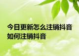 今日更新怎么注銷抖音 如何注銷抖音