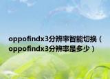 oppofindx3分辨率智能切換（oppofindx3分辨率是多少）