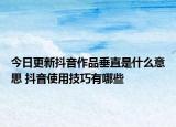今日更新抖音作品垂直是什么意思 抖音使用技巧有哪些