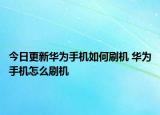 今日更新華為手機(jī)如何刷機(jī) 華為手機(jī)怎么刷機(jī)