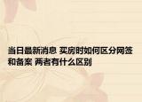當(dāng)日最新消息 買房時(shí)如何區(qū)分網(wǎng)簽和備案 兩者有什么區(qū)別