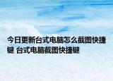 今日更新臺(tái)式電腦怎么截圖快捷鍵 臺(tái)式電腦截圖快捷鍵