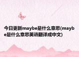 今日更新maybe是什么意思(maybe是什么意思英語翻譯成中文)