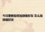 今日更新如何加微信好友 怎么加微信好友