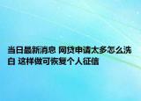 當(dāng)日最新消息 網(wǎng)貸申請(qǐng)?zhí)嘣趺聪窗?這樣做可恢復(fù)個(gè)人征信