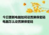 今日更新電腦如何設(shè)置屏保密碼 電腦怎么設(shè)置屏保密碼