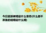 今日更新裸婚是什么意思(什么都不準(zhǔn)備的結(jié)婚是什么婚)