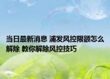 當(dāng)日最新消息 浦發(fā)風(fēng)控限額怎么解除 教你解除風(fēng)控技巧