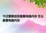 今日更新如何查看電腦內(nèi)存 怎么查看電腦內(nèi)存