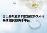 當(dāng)日最新消息 貸款額度多久不用失效 時(shí)間取決于平臺(tái)