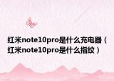 紅米note10pro是什么充電器（紅米note10pro是什么指紋）