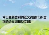 今日更新告別的近義詞是什么(告別的近義詞和反義詞)