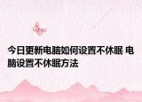 今日更新電腦如何設(shè)置不休眠 電腦設(shè)置不休眠方法