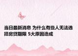 當(dāng)日最新消息 為什么有些人無法選擇房貸期限 5大原因造成