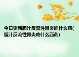 今日更新膽汁反流性胃炎吃什么藥(膽汁反流性胃炎吃什么西藥)