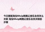 今日更新淘寶88vip網(wǎng)易云音樂會(huì)員怎么關(guān)聯(lián) 淘寶88vip網(wǎng)易云音樂會(huì)員關(guān)聯(lián)的步驟