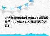 灝忕背钃濈墮鑰蟲満air2 se濡備綍閰嶅（小米se air2耳機(jī)藍(lán)牙怎么配對(duì)）