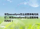 華為nova8pro怎么設(shè)置來(lái)電閃光燈（華為nova8pro怎么設(shè)置來(lái)電閃光燈）