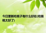 今日更新吃桃子有什么好處(吃核桃太好了)