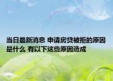 當(dāng)日最新消息 申請(qǐng)房貸被拒的原因是什么 有以下這些原因造成