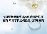 今日更新蘋(píng)果手機(jī)怎么給照片打馬賽克 蘋(píng)果手機(jī)如何給照片打馬賽克
