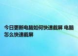 今日更新電腦如何快速截屏 電腦怎么快速截屏
