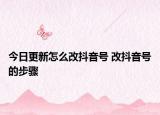 今日更新怎么改抖音號 改抖音號的步驟