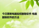 今日更新電腦如何刪除軟件 電腦刪除軟件的方法