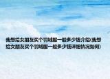 我想給女朋友買個(gè)羽絨服一般多少錢介紹(我想給女朋友買個(gè)羽絨服一般多少錢詳細(xì)情況如何)
