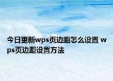 今日更新wps頁邊距怎么設(shè)置 wps頁邊距設(shè)置方法